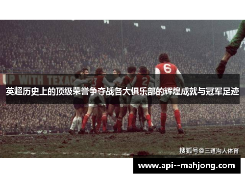 英超历史上的顶级荣誉争夺战各大俱乐部的辉煌成就与冠军足迹