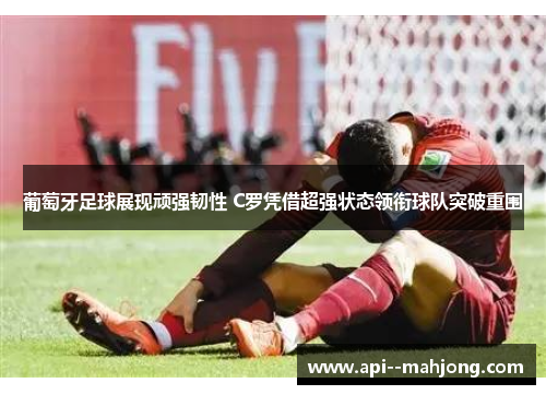 葡萄牙足球展现顽强韧性 C罗凭借超强状态领衔球队突破重围