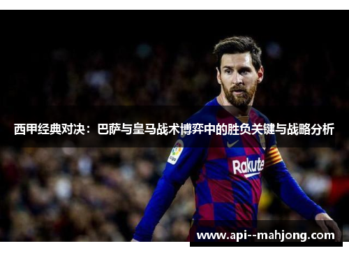 西甲经典对决：巴萨与皇马战术博弈中的胜负关键与战略分析