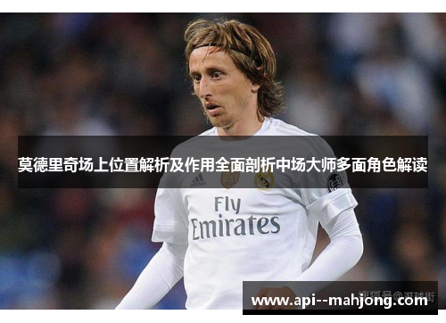 莫德里奇场上位置解析及作用全面剖析中场大师多面角色解读