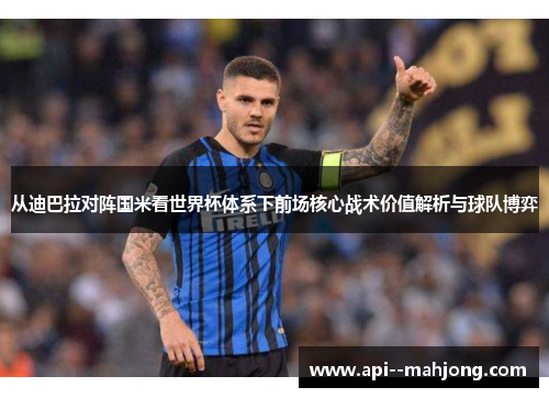 从迪巴拉对阵国米看世界杯体系下前场核心战术价值解析与球队博弈