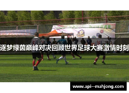 逐梦绿茵巅峰对决回顾世界足球大赛激情时刻