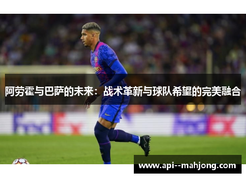 阿劳霍与巴萨的未来：战术革新与球队希望的完美融合