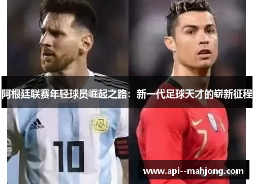 阿根廷联赛年轻球员崛起之路：新一代足球天才的崭新征程