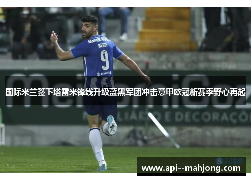 国际米兰签下塔雷米锋线升级蓝黑军团冲击意甲欧冠新赛季野心再起