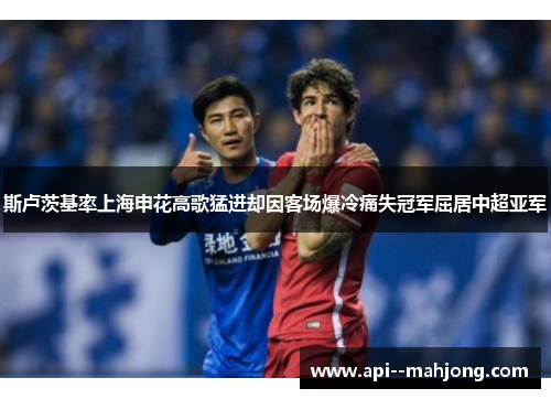 斯卢茨基率上海申花高歌猛进却因客场爆冷痛失冠军屈居中超亚军