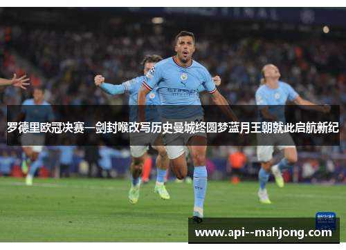 罗德里欧冠决赛一剑封喉改写历史曼城终圆梦蓝月王朝就此启航新纪