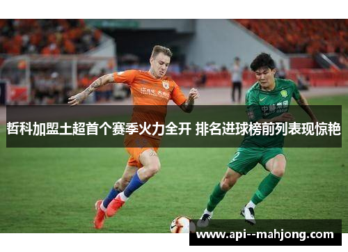 哲科加盟土超首个赛季火力全开 排名进球榜前列表现惊艳