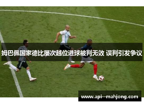 姆巴佩国家德比屡次越位进球被判无效 误判引发争议